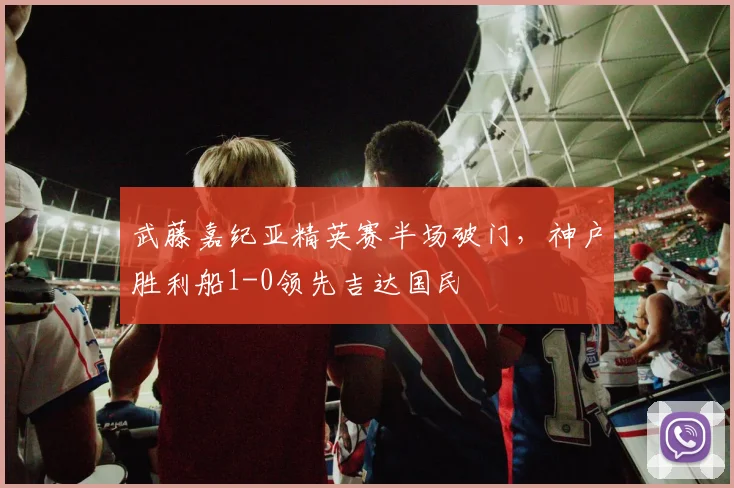 武藤嘉纪亚精英赛半场破门，神户胜利船1-0领先吉达国民