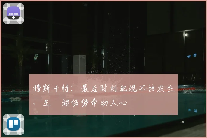 穆斯卡特：最后时刻犯规不该发生，王燊超伤势牵动人心