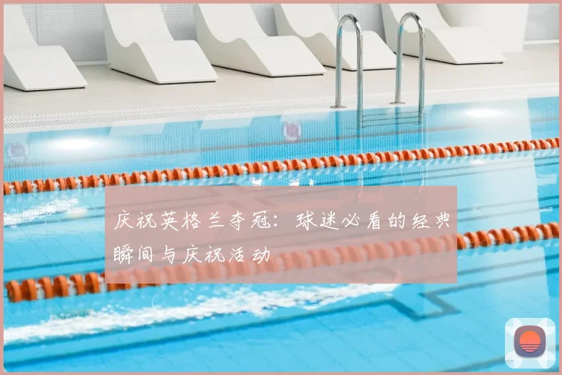 庆祝英格兰夺冠:球迷必看的经典瞬间与庆祝活动