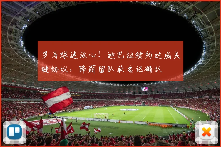 罗马球迷放心！迪巴拉续约达成关键协议，降薪留队获名记确认