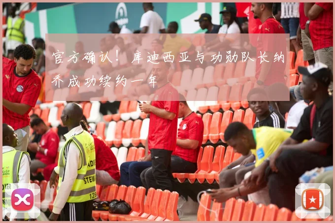 官方确认!库迪西亚与功勋队长纳乔成功续约一年