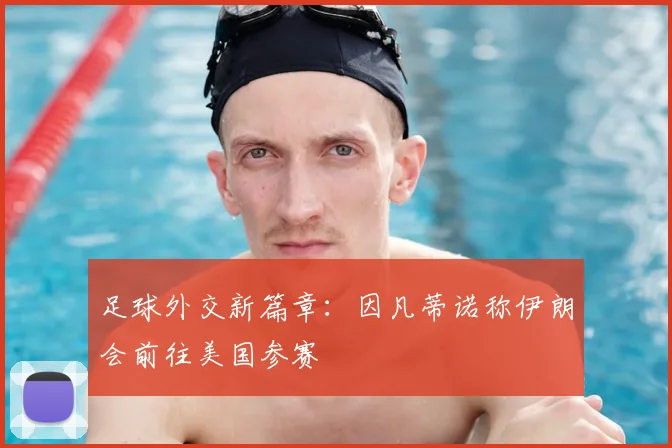 足球外交新篇章:因凡蒂诺称伊朗会前往美国参赛