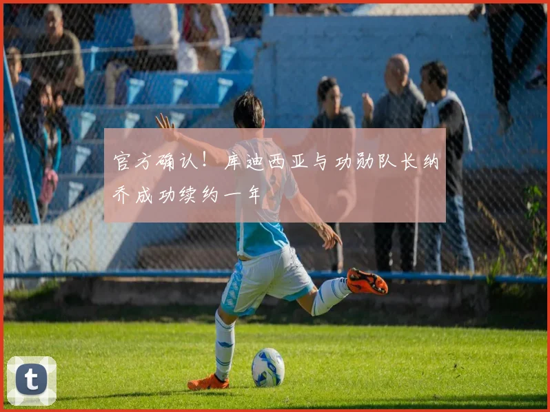 官方确认！库迪西亚与功勋队长纳乔成功续约一年