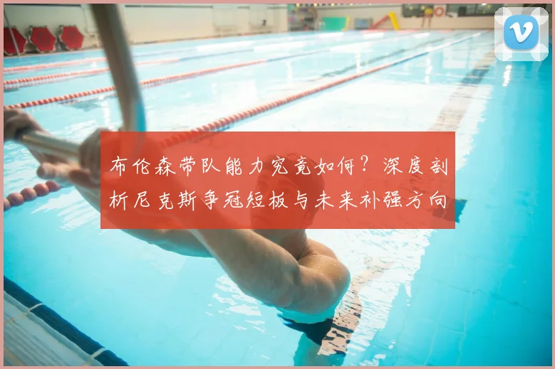 布伦森带队能力究竟如何?深度剖析尼克斯争冠短板与未来补强方向