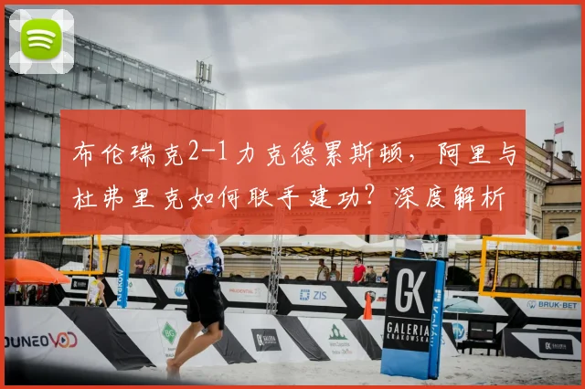 布伦瑞克2-1力克德累斯顿，阿里与杜弗里克如何联手建功？深度解析比赛关键点