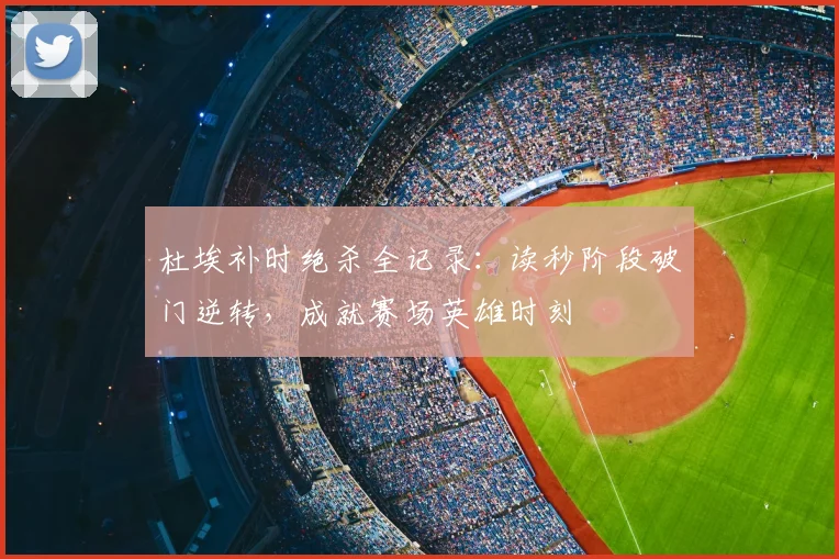 杜埃补时绝杀全记录:读秒阶段破门逆转,成就赛场英雄时刻