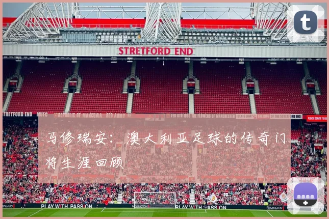 马修瑞安:澳大利亚足球的传奇门将生涯回顾