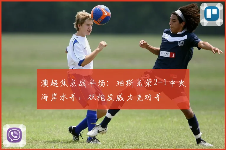 澳超焦点战半场:珀斯光荣2-1中央海岸水手,双枪发威力克对手
