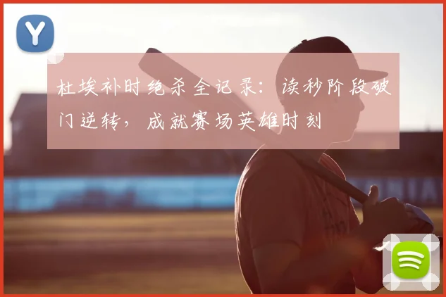 杜埃补时绝杀全记录：读秒阶段破门逆转，成就赛场英雄时刻