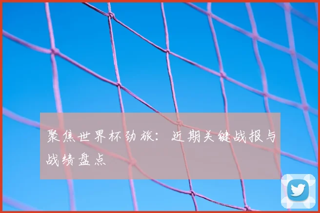 聚焦世界杯劲旅:近期关键战报与战绩盘点