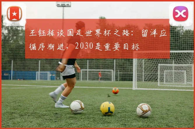王钰栋谈国足世界杯之路：留洋应循序渐进，2030是重要目标