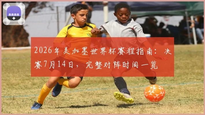 2026年美加墨世界杯赛程指南：决赛7月14日，完整对阵时间一览