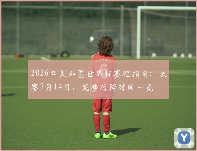 2026年美加墨世界杯赛程指南:决赛7月14日,完整对阵时间一览