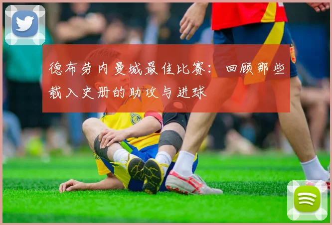 德布劳内曼城最佳比赛：回顾那些载入史册的助攻与进球