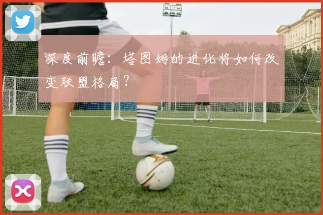 深度前瞻：塔图姆的进化将如何改变联盟格局？