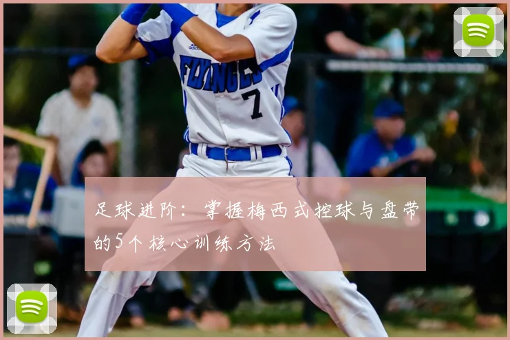 足球进阶：掌握梅西式控球与盘带的5个核心训练方法