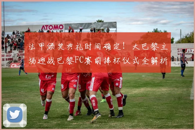 法甲颁奖典礼时间确定!大巴黎主场迎战巴黎FC赛前捧杯仪式全解析