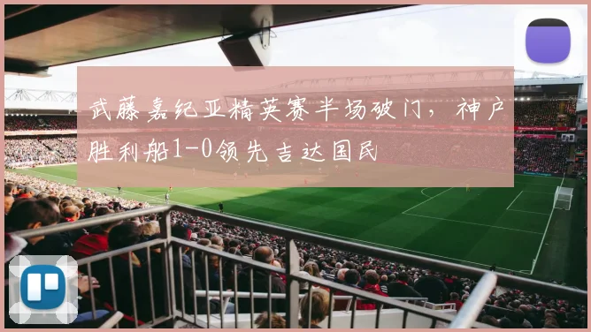 武藤嘉纪亚精英赛半场破门,神户胜利船1-0领先吉达国民