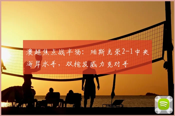 澳超焦点战半场：珀斯光荣2-1中央海岸水手，双枪发威力克对手